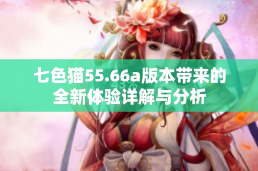 七色猫55.66a版本带来的全新体验详解与分析