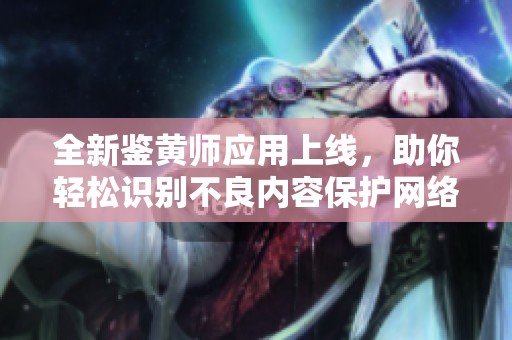 全新鉴黄师应用上线，助你轻松识别不良内容保护网络安全