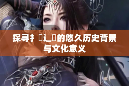 探寻扌喿辶畐的悠久历史背景与文化意义