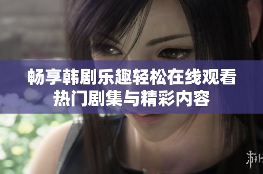 畅享韩剧乐趣轻松在线观看热门剧集与精彩内容