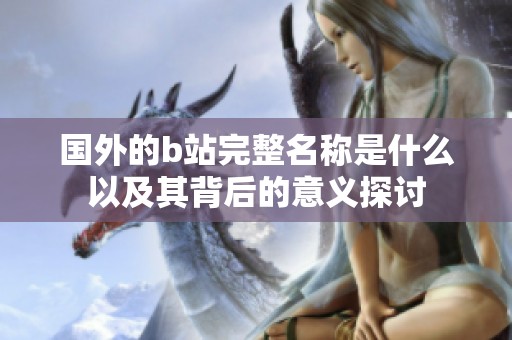 国外的b站完整名称是什么以及其背后的意义探讨