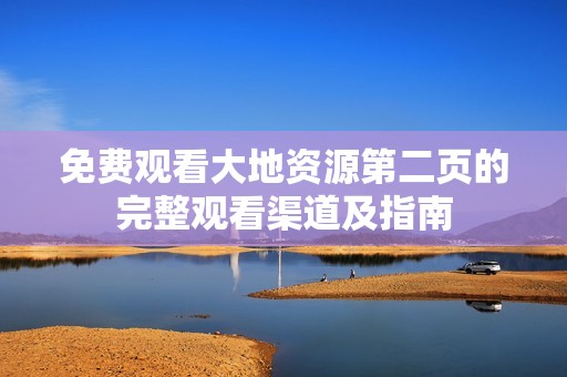 免费观看大地资源第二页的完整观看渠道及指南