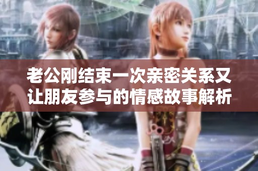 老公刚结束一次亲密关系又让朋友参与的情感故事解析