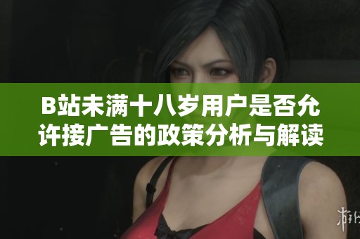 B站未满十八岁用户是否允许接广告的政策分析与解读