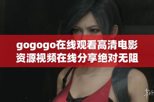 gogogo在线观看高清电影资源视频在线分享绝对无阻碍