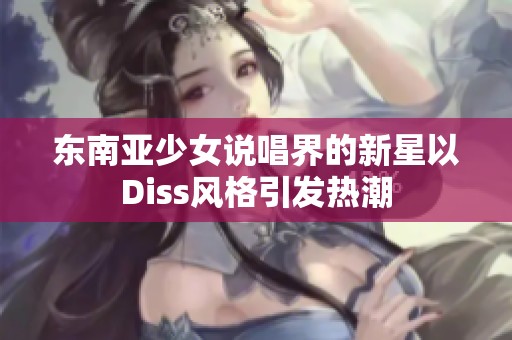 东南亚少女说唱界的新星以Diss风格引发热潮