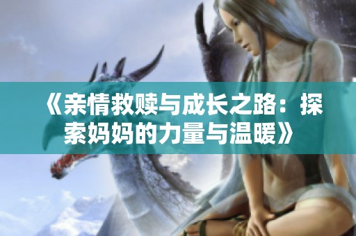 《亲情救赎与成长之路：探索妈妈的力量与温暖》
