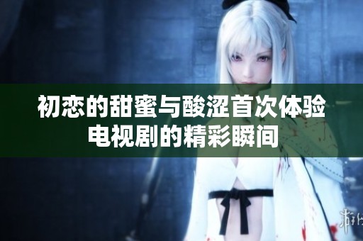 初恋的甜蜜与酸涩首次体验电视剧的精彩瞬间