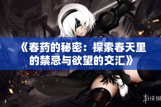 《春药的秘密：探索春天里的禁忌与欲望的交汇》