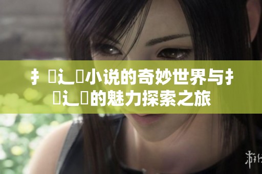 扌喿辶畐小说的奇妙世界与扌喿辶畐的魅力探索之旅