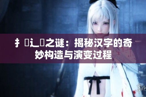 扌喿辶畐之谜：揭秘汉字的奇妙构造与演变过程