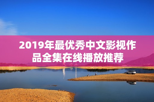 2019年最优秀中文影视作品全集在线播放推荐