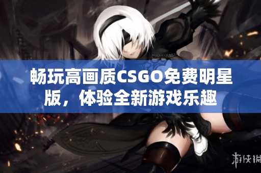 畅玩高画质CSGO免费明星版，体验全新游戏乐趣