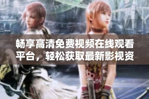 畅享高清免费视频在线观看平台，轻松获取最新影视资源