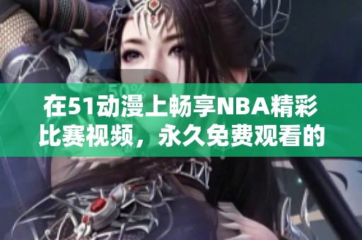 在51动漫上畅享NBA精彩比赛视频，永久免费观看的绝佳选择