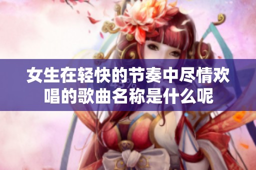 女生在轻快的节奏中尽情欢唱的歌曲名称是什么呢