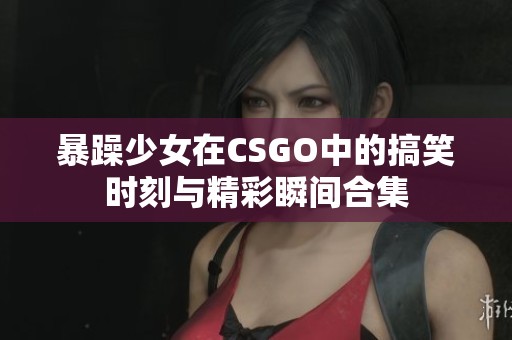 暴躁少女在CSGO中的搞笑时刻与精彩瞬间合集
