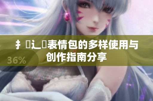 扌喿辶畐表情包的多样使用与创作指南分享