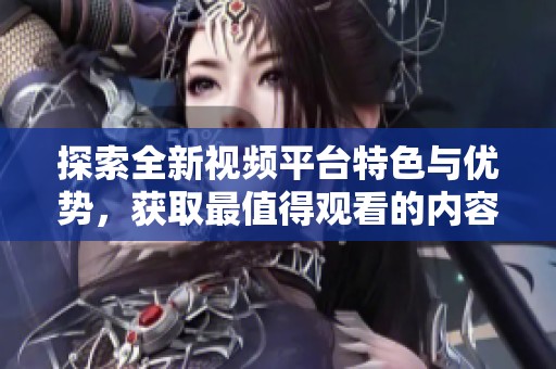 探索全新视频平台特色与优势，获取最值得观看的内容推荐