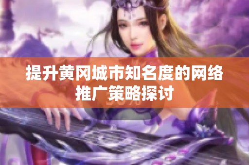 提升黄冈城市知名度的网络推广策略探讨