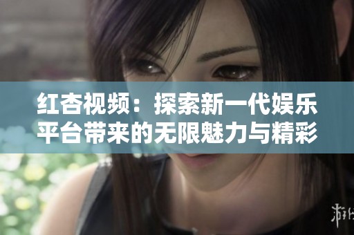 红杏视频：探索新一代娱乐平台带来的无限魅力与精彩体验