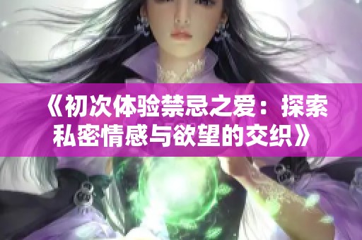 《初次体验禁忌之爱：探索私密情感与欲望的交织》