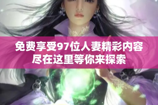 免费享受97位人妻精彩内容尽在这里等你来探索