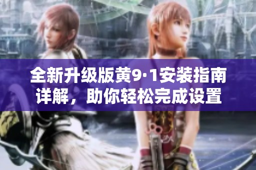 全新升级版黄9·1安装指南详解，助你轻松完成设置