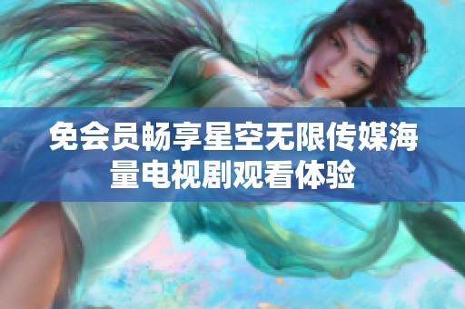免会员畅享星空无限传媒海量电视剧观看体验