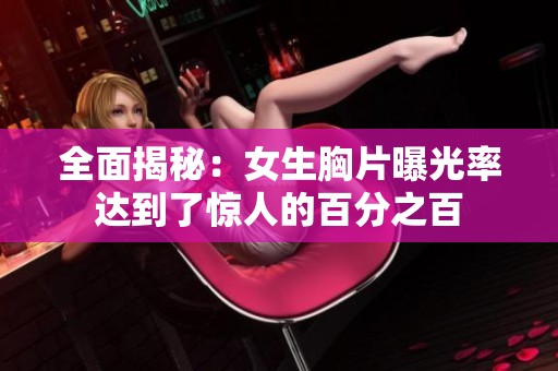 全面揭秘：女生胸片曝光率达到了惊人的百分之百