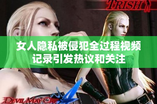 女人隐私被侵犯全过程视频记录引发热议和关注