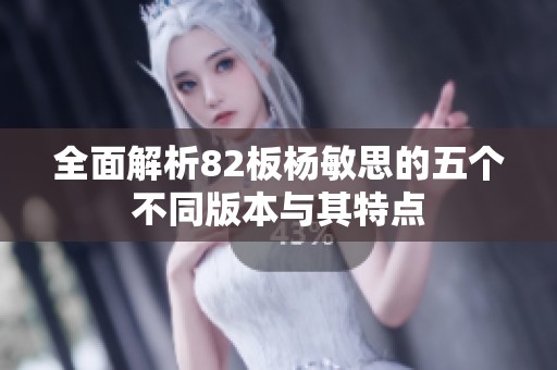 全面解析82板杨敏思的五个不同版本与其特点