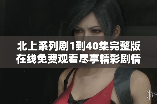 北上系列剧1到40集完整版在线免费观看尽享精彩剧情