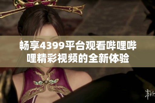 畅享4399平台观看哔哩哔哩精彩视频的全新体验