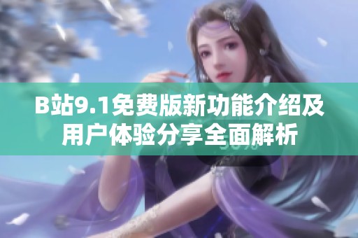 B站9.1免费版新功能介绍及用户体验分享全面解析