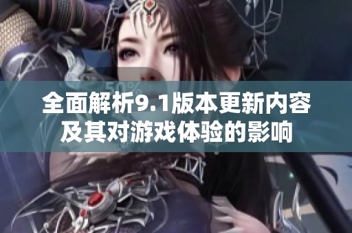 全面解析9.1版本更新内容及其对游戏体验的影响