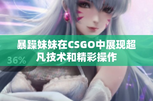 暴躁妹妹在CSGO中展现超凡技术和精彩操作