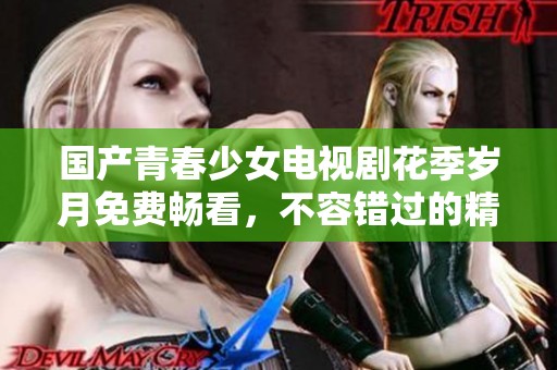 国产青春少女电视剧花季岁月免费畅看，不容错过的精彩故事