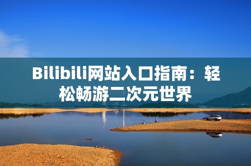 Bilibili网站入口指南：轻松畅游二次元世界