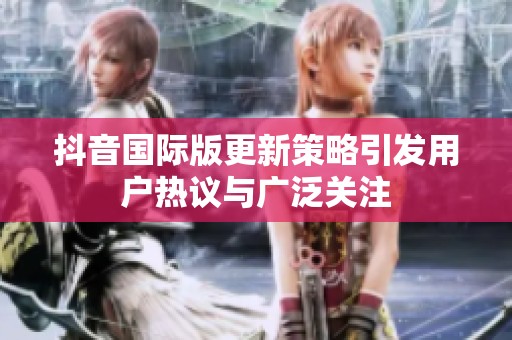 抖音国际版更新策略引发用户热议与广泛关注