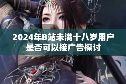 2024年B站未满十八岁用户是否可以接广告探讨