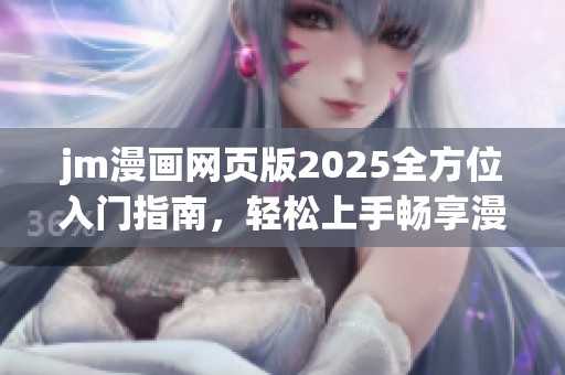 jm漫画网页版2025全方位入门指南，轻松上手畅享漫画乐趣