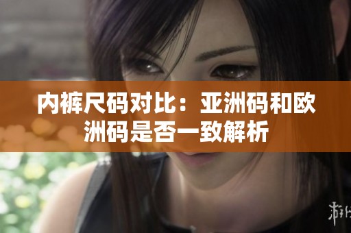 内裤尺码对比：亚洲码和欧洲码是否一致解析