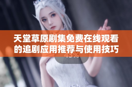 天堂草原剧集免费在线观看的追剧应用推荐与使用技巧