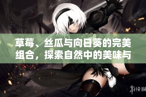 草莓、丝瓜与向日葵的完美组合，探索自然中的美味与生机