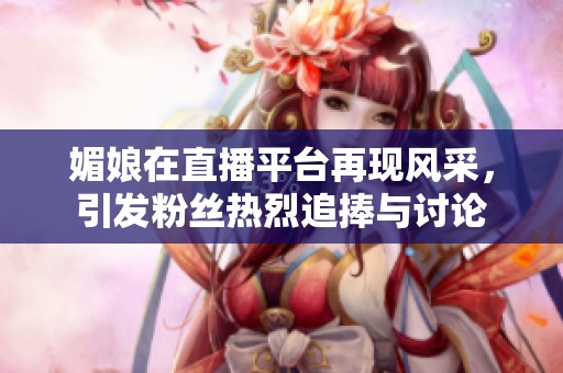 媚娘在直播平台再现风采，引发粉丝热烈追捧与讨论