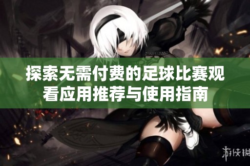 探索无需付费的足球比赛观看应用推荐与使用指南
