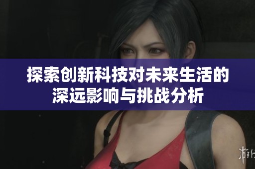 探索创新科技对未来生活的深远影响与挑战分析