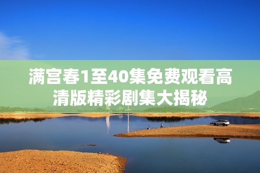 满宫春1至40集免费观看高清版精彩剧集大揭秘