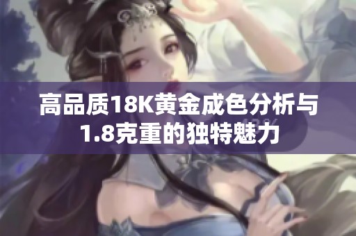 高品质18K黄金成色分析与1.8克重的独特魅力